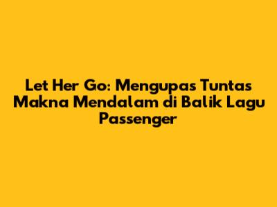 Let Her Go: Mengupas Tuntas Makna Mendalam di Balik Lagu Passenger