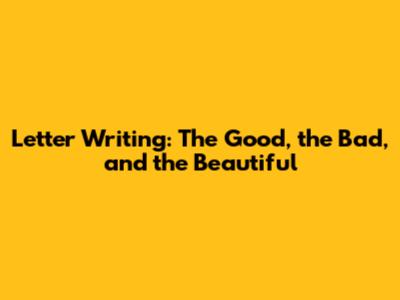 Letter Writing: The Good, the Bad, and the Beautiful
