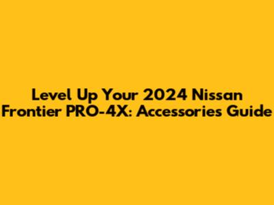 Level Up Your 2024 Nissan Frontier PRO-4X: Accessories Guide