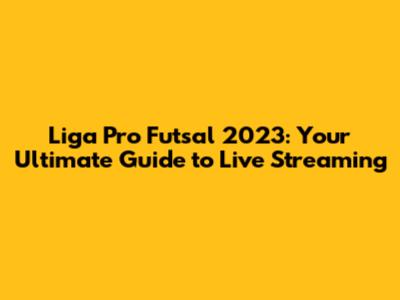 Liga Pro Futsal 2023: Your Ultimate Guide to Live Streaming