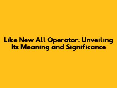 Like New All Operator: Unveiling Its Meaning and Significance