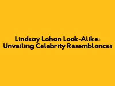 Lindsay Lohan Look-Alike: Unveiling Celebrity Resemblances