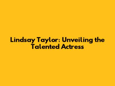 Lindsay Taylor: Unveiling the Talented Actress