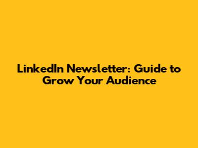 LinkedIn Newsletter: Guide to Grow Your Audience