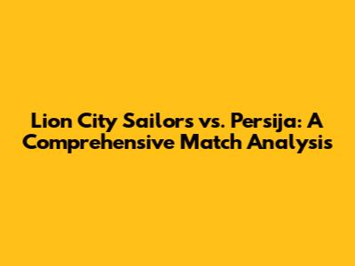 Lion City Sailors vs. Persija: A Comprehensive Match Analysis