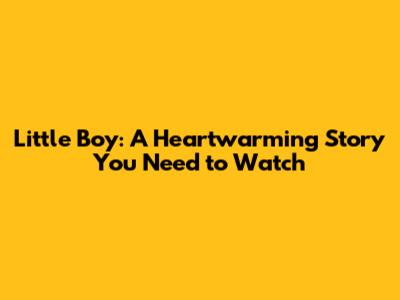 Little Boy: A Heartwarming Story You Need to Watch