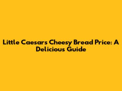 Little Caesars Cheesy Bread Price: A Delicious Guide