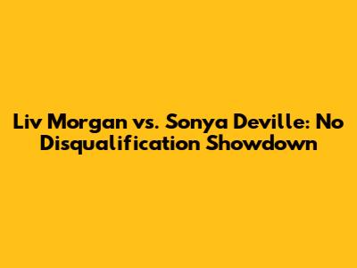 Liv Morgan vs. Sonya Deville: No Disqualification Showdown