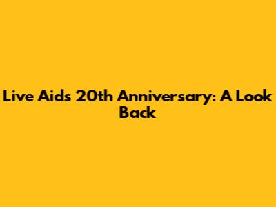 Live Aid's 20th Anniversary: A Look Back