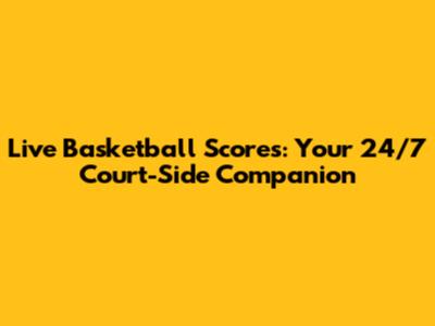 Live Basketball Scores: Your 24/7 Court-Side Companion