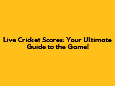 Live Cricket Scores: Your Ultimate Guide to the Game!