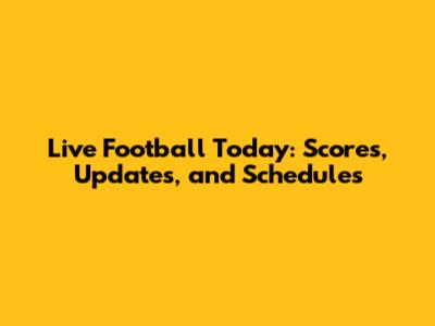 Live Football Today: Scores, Updates, and Schedules