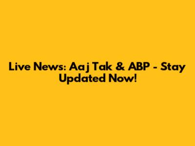 Live News: Aaj Tak & ABP - Stay Updated Now!