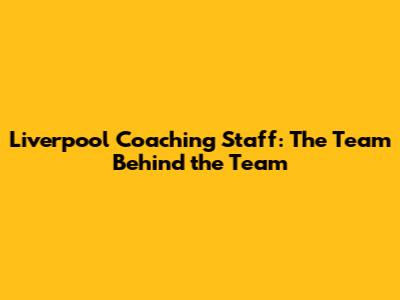 Liverpool Coaching Staff: The Team Behind the Team
