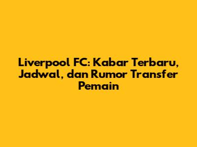 Liverpool FC: Kabar Terbaru, Jadwal, dan Rumor Transfer Pemain