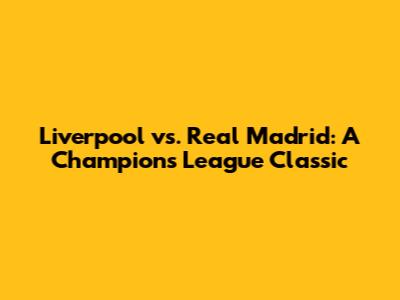 Liverpool vs. Real Madrid: A Champions League Classic