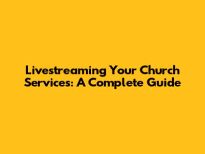 Livestreaming Your Church Services: A Complete Guide