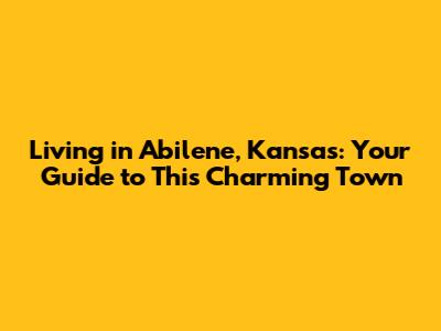 Living in Abilene, Kansas: Your Guide to This Charming Town