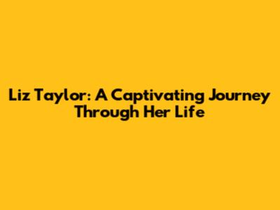 Liz Taylor: A Captivating Journey Through Her Life