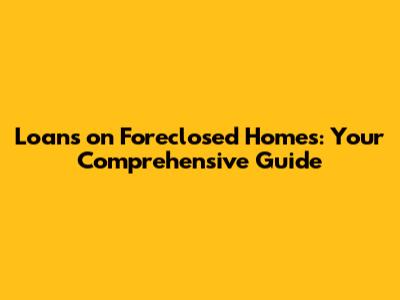 Loans on Foreclosed Homes: Your Comprehensive Guide