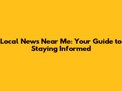 Local News Near Me: Your Guide to Staying Informed