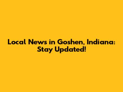 Local News in Goshen, Indiana: Stay Updated!