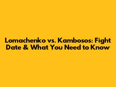 Lomachenko vs. Kambosos: Fight Date & What You Need to Know
