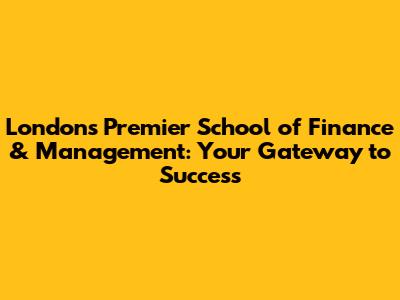 London's Premier School of Finance & Management: Your Gateway to Success