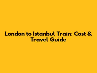 London to Istanbul Train: Cost & Travel Guide