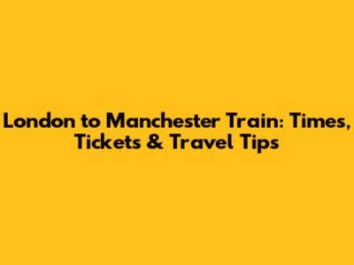 London to Manchester Train: Times, Tickets & Travel Tips