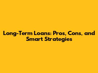 Long-Term Loans: Pros, Cons, and Smart Strategies