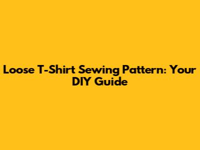 Loose T-Shirt Sewing Pattern: Your DIY Guide