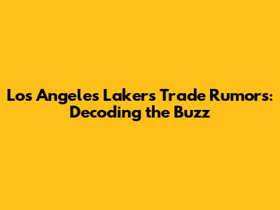 Los Angeles Lakers Trade Rumors: Decoding the Buzz