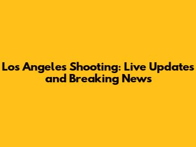 Los Angeles Shooting: Live Updates and Breaking News