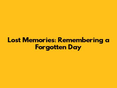 Lost Memories: Remembering a Forgotten Day