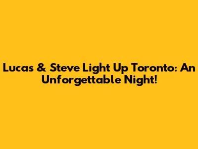 Lucas & Steve Light Up Toronto: An Unforgettable Night!