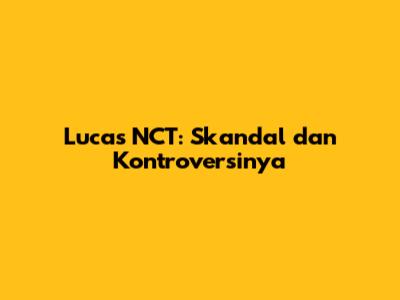 Lucas NCT: Skandal dan Kontroversinya