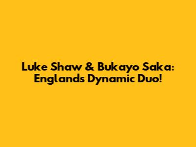 Luke Shaw & Bukayo Saka: England's Dynamic Duo!