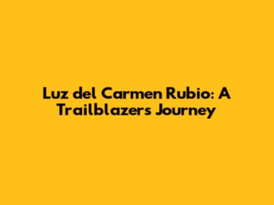 Luz del Carmen Rubio: A Trailblazer's Journey