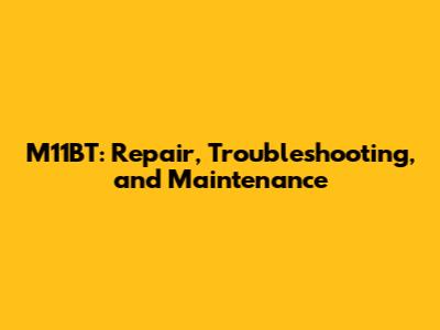 M11BT: Repair, Troubleshooting, and Maintenance