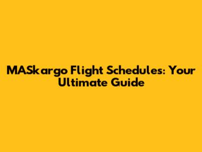 MASkargo Flight Schedules: Your Ultimate Guide