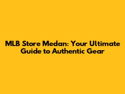 MLB Store Medan: Your Ultimate Guide to Authentic Gear