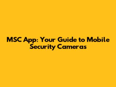 MSC App: Your Guide to Mobile Security Cameras