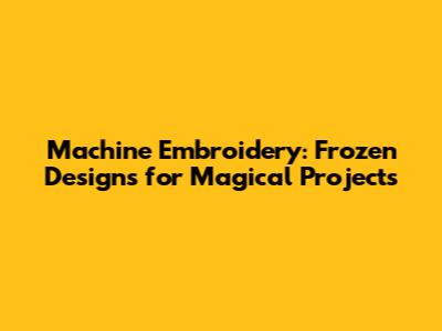 Machine Embroidery: Frozen Designs for Magical Projects