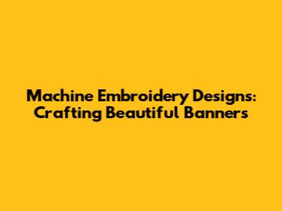 Machine Embroidery Designs: Crafting Beautiful Banners