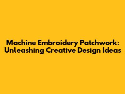 Machine Embroidery Patchwork: Unleashing Creative Design Ideas