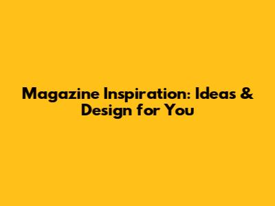Magazine Inspiration: Ideas & Design for You