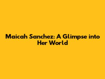 Maicah Sanchez: A Glimpse into Her World