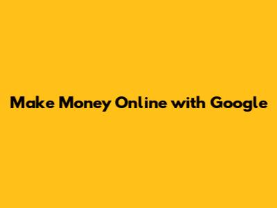 Make Money Online with Google