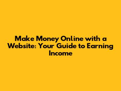 Make Money Online with a Website: Your Guide to Earning Income
